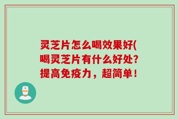 灵芝片怎么喝效果好(喝灵芝片有什么好处？提高免疫力，超简单！