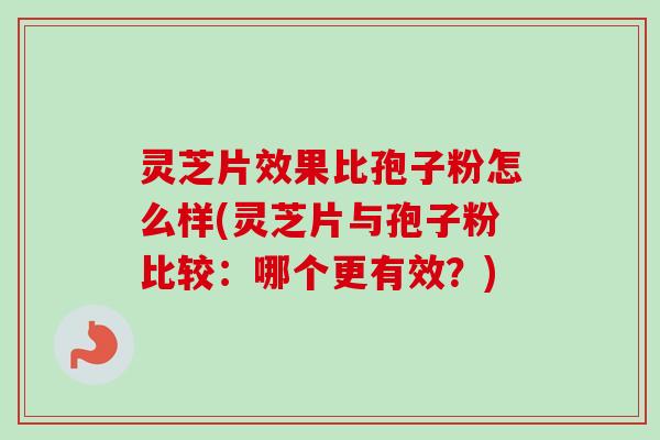 灵芝片效果比孢子粉怎么样(灵芝片与孢子粉比较：哪个更有效？)