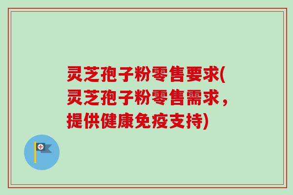 灵芝孢子粉零售要求(灵芝孢子粉零售需求，提供健康免疫支持)