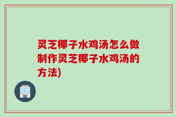 灵芝椰子水鸡汤怎么做制作灵芝椰子水鸡汤的方法)