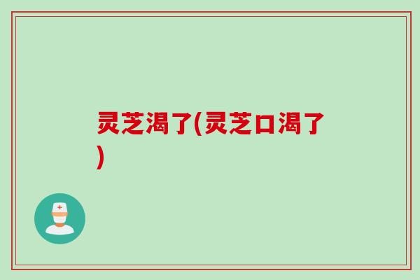 灵芝渴了(灵芝口渴了)