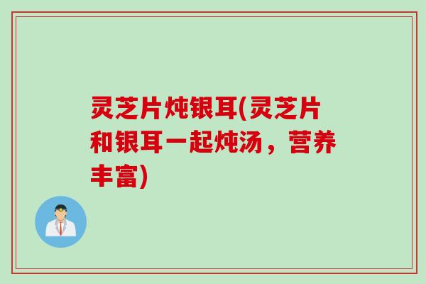 灵芝片炖银耳(灵芝片和银耳一起炖汤，营养丰富)