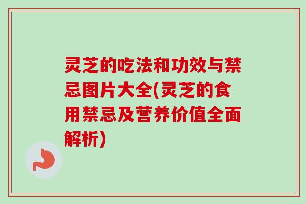 灵芝的吃法和功效与禁忌图片大全(灵芝的食用禁忌及营养价值全面解析)