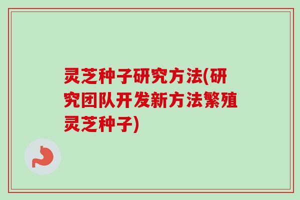 灵芝种子研究方法(研究团队开发新方法繁殖灵芝种子)