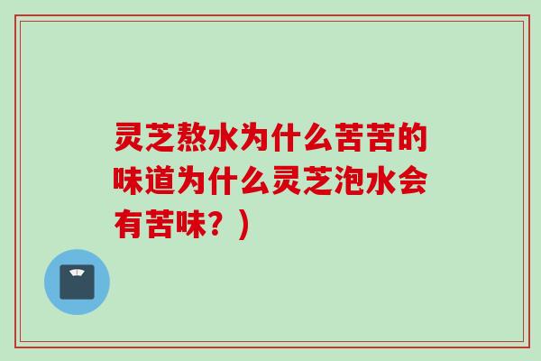灵芝熬水为什么苦苦的味道为什么灵芝泡水会有苦味？)