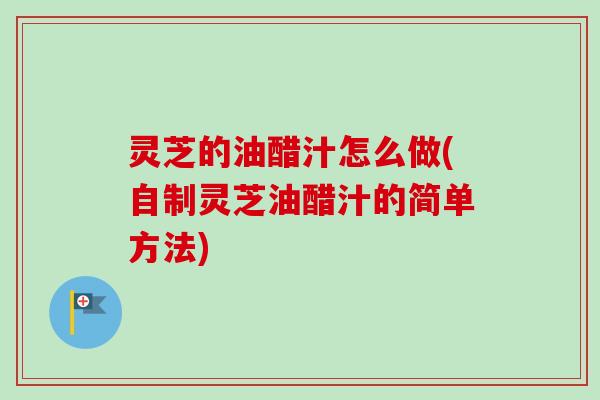 灵芝的油醋汁怎么做(自制灵芝油醋汁的简单方法)