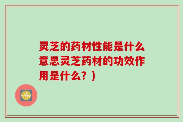 灵芝的药材性能是什么意思灵芝药材的功效作用是什么？)