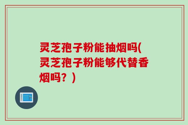 灵芝孢子粉能抽烟吗(灵芝孢子粉能够代替香烟吗？)