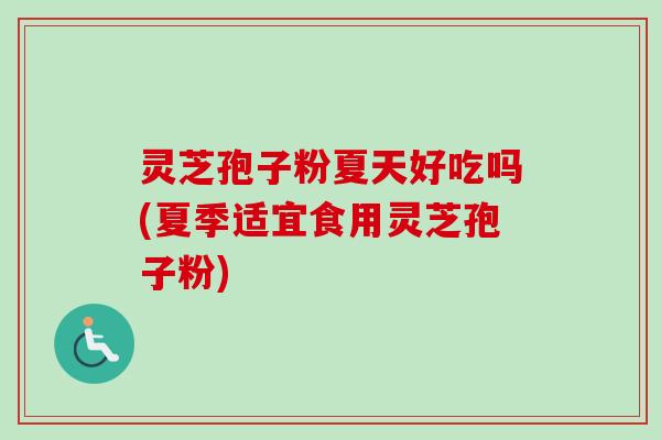 灵芝孢子粉夏天好吃吗(夏季适宜食用灵芝孢子粉)