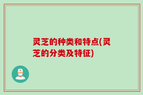 灵芝的种类和特点(灵芝的分类及特征)