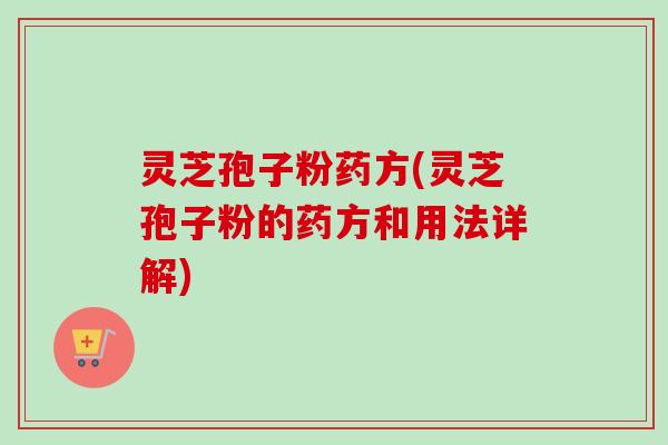 灵芝孢子粉药方(灵芝孢子粉的药方和用法详解)