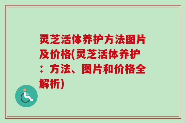 灵芝活体养护方法图片及价格(灵芝活体养护：方法、图片和价格全解析)