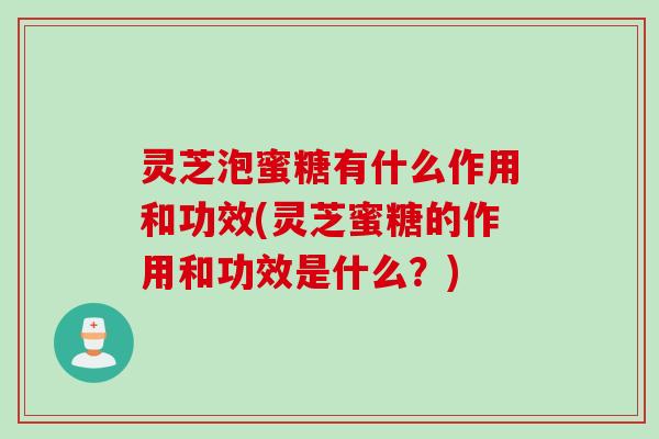 灵芝泡蜜糖有什么作用和功效(灵芝蜜糖的作用和功效是什么？)