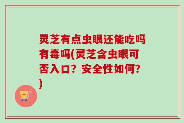 灵芝有点虫眼还能吃吗有毒吗(灵芝含虫眼可否入口？安全性如何？)