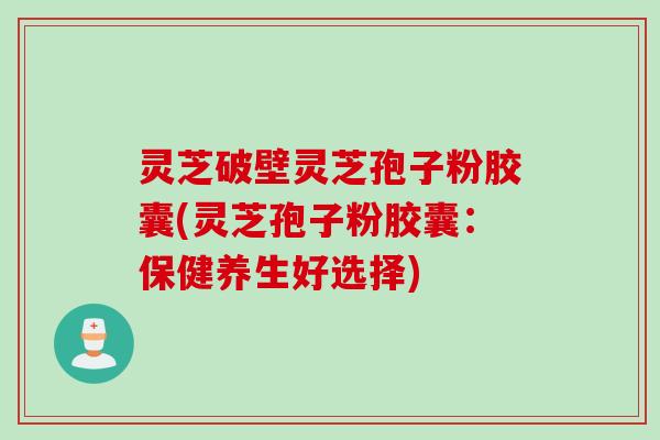 灵芝破壁灵芝孢子粉胶囊(灵芝孢子粉胶囊：保健养生好选择)
