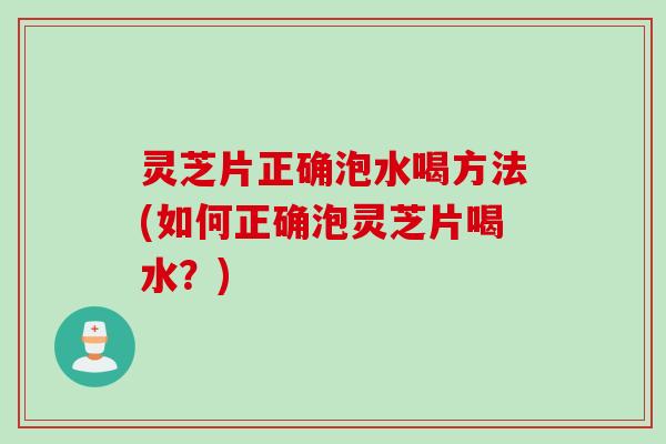 灵芝片正确泡水喝方法(如何正确泡灵芝片喝水？)