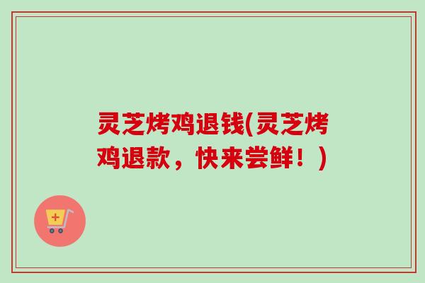 灵芝烤鸡退钱(灵芝烤鸡退款，快来尝鲜！)