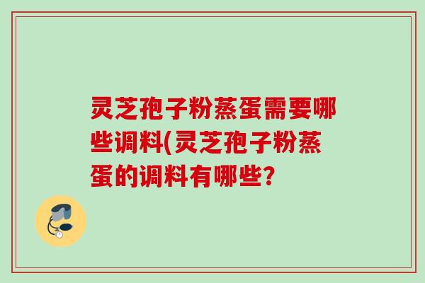 灵芝孢子粉蒸蛋需要哪些调料(灵芝孢子粉蒸蛋的调料有哪些？