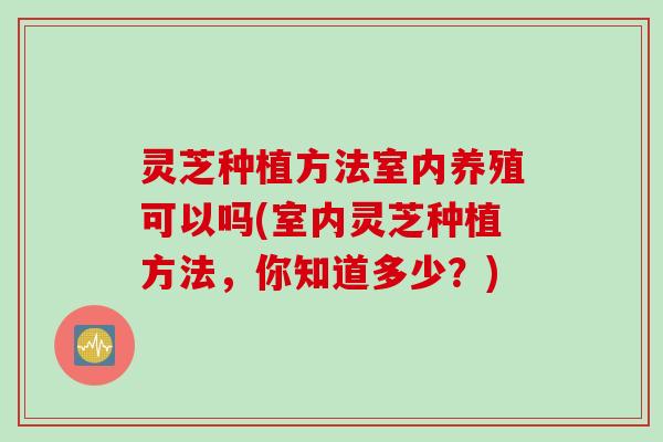 灵芝种植方法室内养殖可以吗(室内灵芝种植方法，你知道多少？)