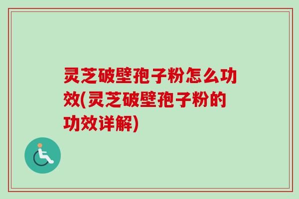 灵芝破壁孢子粉怎么功效(灵芝破壁孢子粉的功效详解)