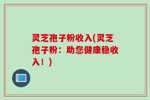 灵芝孢子粉收入(灵芝孢子粉：助您健康稳收入！)