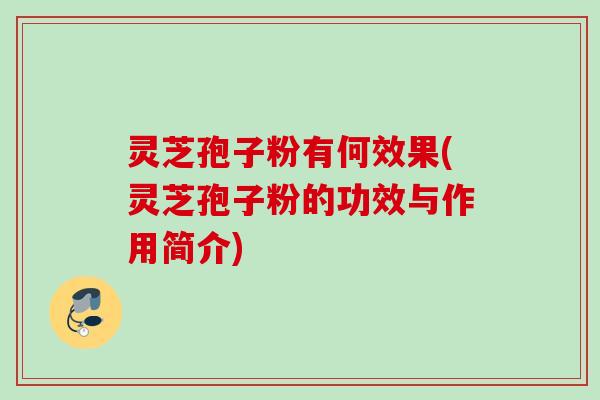 灵芝孢子粉有何效果(灵芝孢子粉的功效与作用简介)