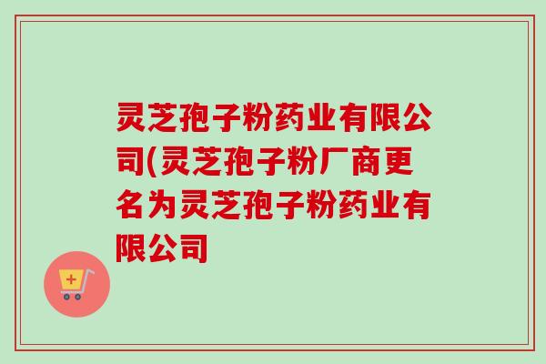 灵芝孢子粉药业有限公司(灵芝孢子粉厂商更名为灵芝孢子粉药业有限公司
