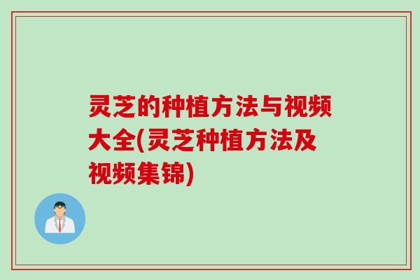 灵芝的种植方法与视频大全(灵芝种植方法及视频集锦)