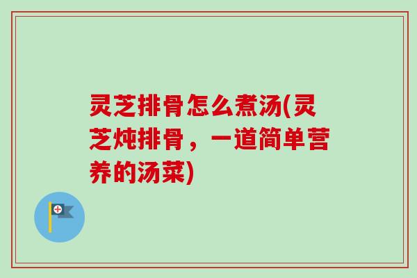 灵芝排骨怎么煮汤(灵芝炖排骨，一道简单营养的汤菜)