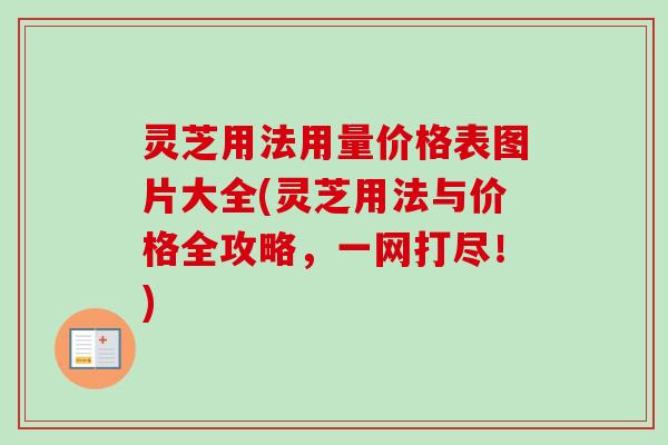 灵芝用法用量价格表图片大全(灵芝用法与价格全攻略，一网打尽！)