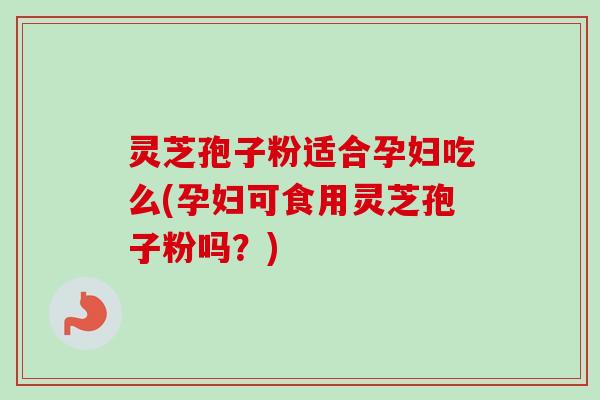 灵芝孢子粉适合孕妇吃么(孕妇可食用灵芝孢子粉吗？)