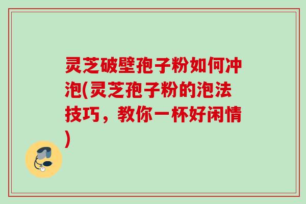 灵芝破壁孢子粉如何冲泡(灵芝孢子粉的泡法技巧，教你一杯好闲情)