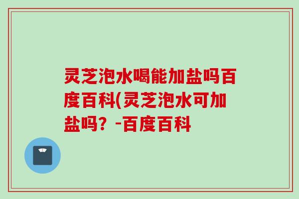 灵芝泡水喝能加盐吗百度百科(灵芝泡水可加盐吗？-百度百科