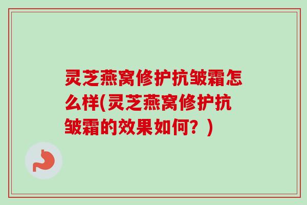 灵芝燕窝修护抗皱霜怎么样(灵芝燕窝修护抗皱霜的效果如何？)