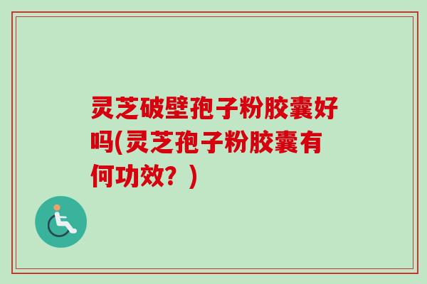 灵芝破壁孢子粉胶囊好吗(灵芝孢子粉胶囊有何功效？)