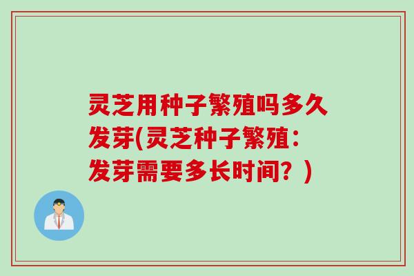 灵芝用种子繁殖吗多久发芽(灵芝种子繁殖：发芽需要多长时间？)