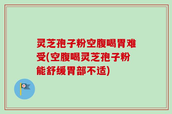 灵芝孢子粉空腹喝胃难受(空腹喝灵芝孢子粉能舒缓胃部不适)