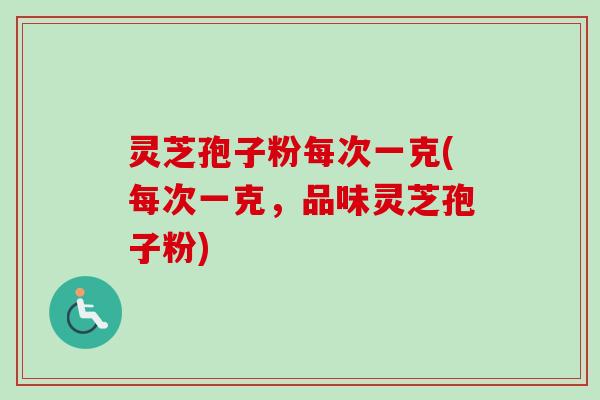 灵芝孢子粉每次一克(每次一克，品味灵芝孢子粉)