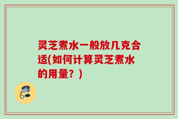 灵芝煮水一般放几克合适(如何计算灵芝煮水的用量？)