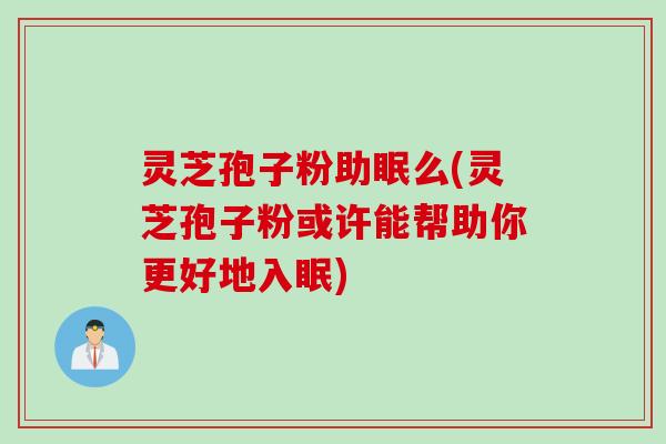 灵芝孢子粉助眠么(灵芝孢子粉或许能帮助你更好地入眠)