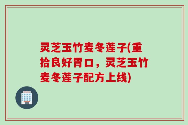 灵芝玉竹麦冬莲子(重拾良好胃口，灵芝玉竹麦冬莲子配方上线)