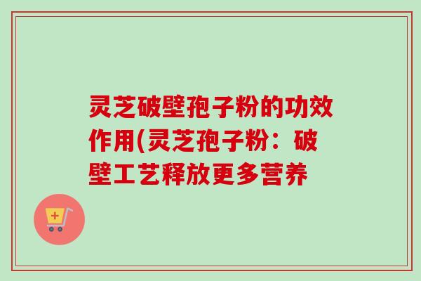 灵芝破壁孢子粉的功效作用(灵芝孢子粉：破壁工艺释放更多营养