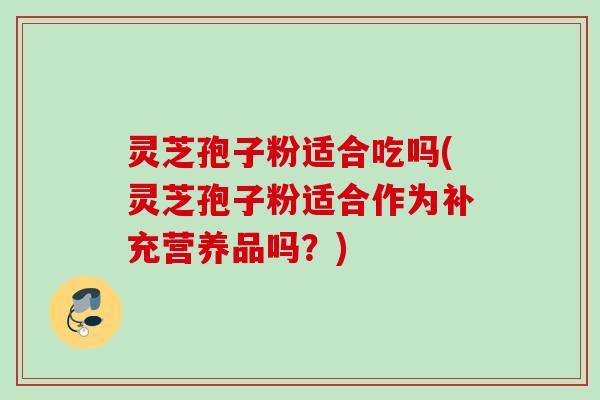 灵芝孢子粉适合吃吗(灵芝孢子粉适合作为补充营养品吗？)