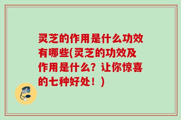 灵芝的作用是什么功效有哪些(灵芝的功效及作用是什么？让你惊喜的七种好处！)
