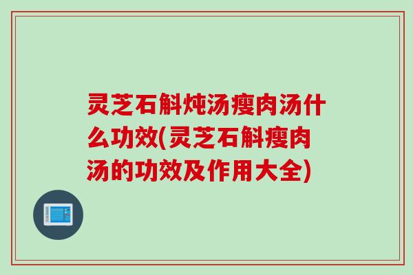 灵芝石斛炖汤瘦肉汤什么功效(灵芝石斛瘦肉汤的功效及作用大全)