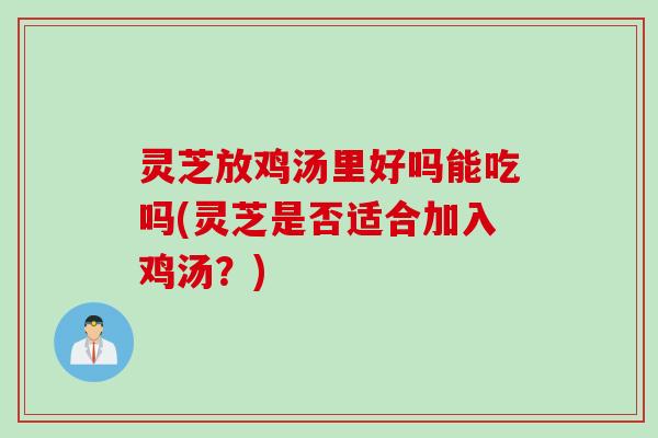 灵芝放鸡汤里好吗能吃吗(灵芝是否适合加入鸡汤？)