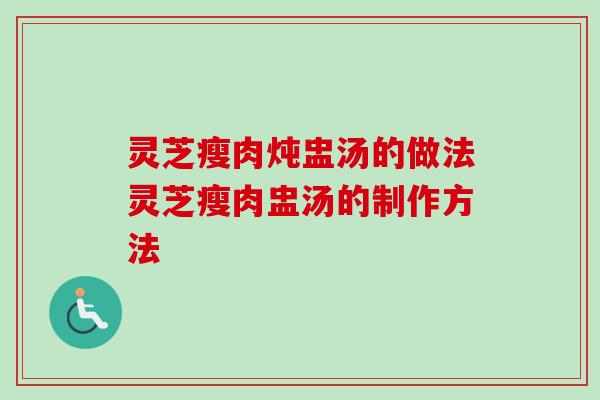 灵芝瘦肉炖盅汤的做法灵芝瘦肉盅汤的制作方法
