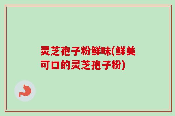 灵芝孢子粉鲜味(鲜美可口的灵芝孢子粉)