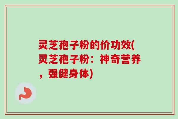灵芝孢子粉的价功效(灵芝孢子粉：神奇营养，强健身体)