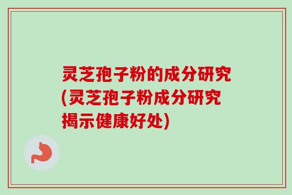 灵芝孢子粉的成分研究(灵芝孢子粉成分研究揭示健康好处)